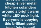Lady zip-ties two cheap silver metal kitchen colanders around a bright warm white LED puck light. Everyone is copying this brilliant porch idea!